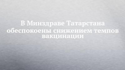 В Минздраве Татарстана обеспокоены снижением темпов вакцинации