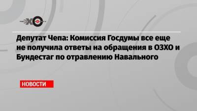 Депутат Чепа: Комиссия Госдумы все еще не получила ответы на обращения в ОЗХО и Бундестаг по отравлению Навального