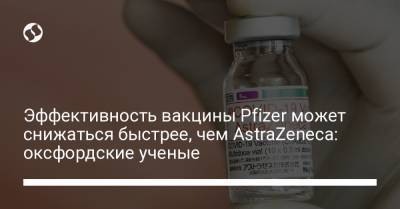 Эффективность вакцины Pfizer может снижаться быстрее, чем AstraZeneca: оксфордские ученые