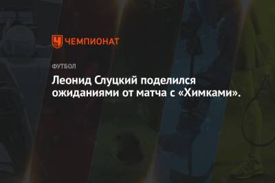 Леонид Слуцкий поделился ожиданиями от матча с «Химками».