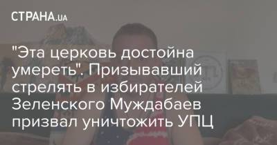 "Эта церковь достойна умереть". Призывавший стрелять в избирателей Зеленского Муждабаев призвал уничтожить УПЦ