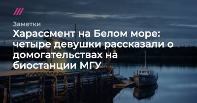 Харассмент на Белом море: четыре девушки рассказали о домогательствах на биостанции МГУ
