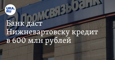 Банк даст Нижневартовску кредит в 600 млн рублей. Его экс-владельцы бежали из страны