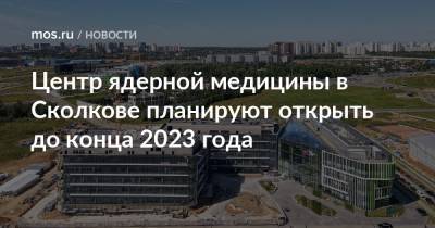 Центр ядерной медицины в Сколкове планируют открыть до конца 2023 года