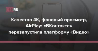 Качество 4K, фоновый просмотр, AirPlay: «ВКонтакте» перезапустила платформу «Видео»