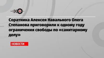 Соратника Алексея Навального Олега Степанова приговорили к одному году ограничения свободы по «санитарному делу»