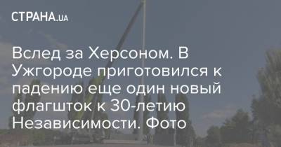 Вслед за Херсоном. В Ужгороде приготовился к падению еще один новый флагшток к 30-летию Независимости. Фото