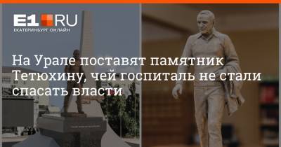 На Урале поставят памятник Тетюхину, чей госпиталь не стали спасать власти