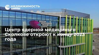 Стройкомплекс Москвы: центр ядерной медицины в медкластере "Сколково" откроют к концу 2023 года