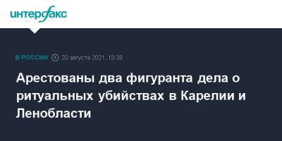 Светлана Петренко - Ольга Большакова - Арестованы два фигуранта дела о ритуальных убийствах в Карелии и Ленобласти - interfax.ru - Москва - Россия - Ленинградская обл. - Московская обл. - республика Карелия