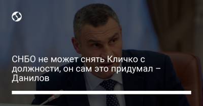 СНБО не может снять Кличко с должности, он сам это придумал – Данилов