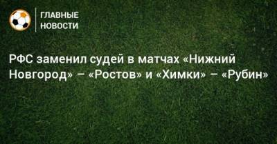 РФС заменил судей в матчах «Нижний Новгород» – «Ростов» и «Химки» – «Рубин»