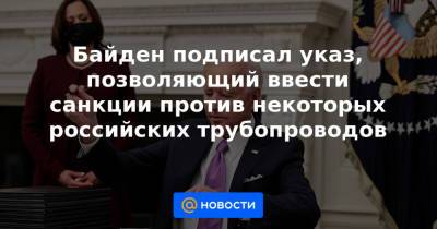 Байден подписал указ, позволяющий ввести санкции против некоторых российских трубопроводов