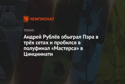 Андрей Рублёв обыграл Пэра в трёх сетах и пробился в полуфинал «Мастерса» в Цинциннати