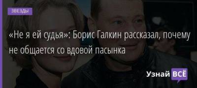 «Не я ей судья»: Борис Галкин рассказал, почему не общается со вдовой пасынка