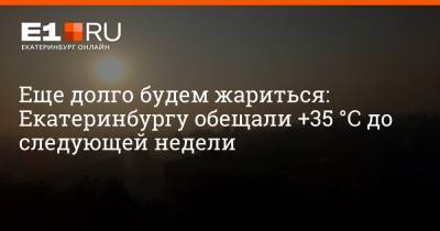 Еще долго будем жариться: Екатеринбургу обещали +35 °С до следующей недели