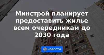 Минстрой планирует предоставить жилье всем очередникам до 2030 года