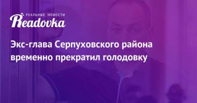 Экс-глава Серпуховского района временно прекратил голодовку