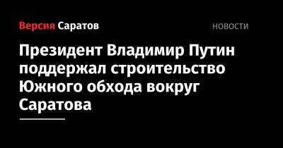 Президент Владимир Путин поддержал строительство Южного обхода вокруг Саратова