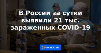 В России за сутки выявили 21 тыс. зараженных COVID-19