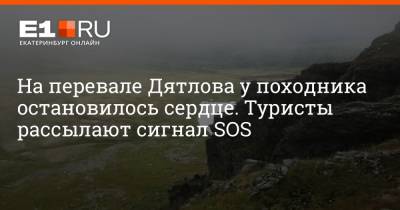 На перевале Дятлова у походника остановилось сердце. Туристы рассылают сигнал SOS - e1.ru - Екатеринбург