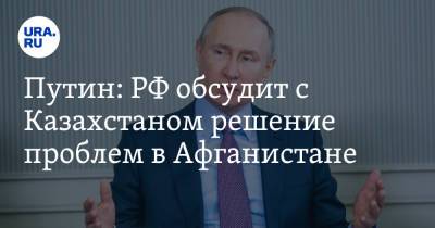 Путин: РФ обсудит с Казахстаном решение проблем в Афганистане