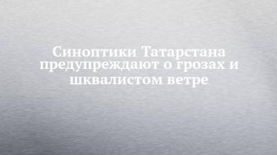 Синоптики Татарстана предупреждают о грозах и шквалистом ветре