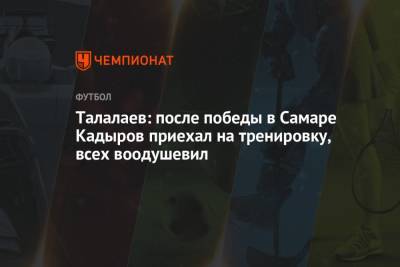 Талалаев: после победы в Самаре Кадыров приехал на тренировку, всех воодушевил