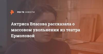 Актриса Власова рассказала о массовом увольнении из театра Ермоловой
