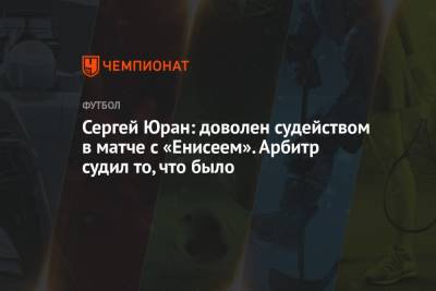 Сергей Юран: доволен судейством в матче с «Енисеем». Арбитр судил то, что было