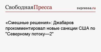 «Смешные решения»: Джабаров прокомментировал новые санкции США по «Северному потоку—2»