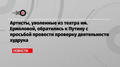 Артисты, уволенные из театра им. Ермоловой, обратились к Путину с просьбой провести проверку деятельности худрука