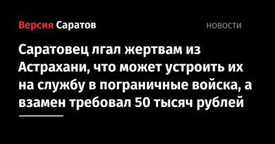 Саратовец лгал жертвам из Астрахани, что может устроить их на службу в пограничные войска, а взамен требовал 50 тысяч рублей