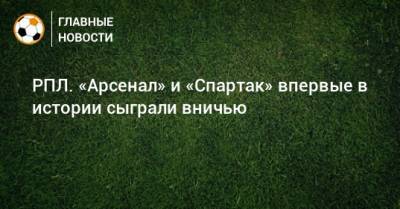 РПЛ. «Арсенал» и «Спартак» впервые в истории сыграли вничью