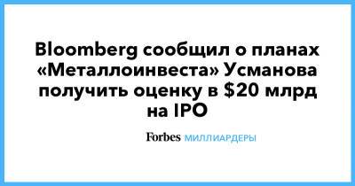 Алишер Усманов - Bloomberg сообщил о планах «Металлоинвеста» Усманова получить оценку в $20 млрд на IPO - forbes.ru