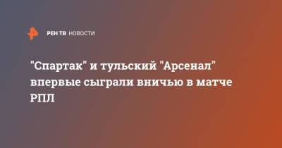 "Спартак" и тульский "Арсенал" впервые сыграли вничью в матче РПЛ
