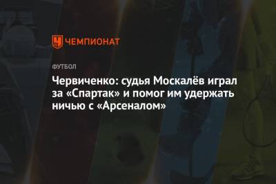 Червиченко: судья Москалёв играл за «Спартак» и помог им удержать ничью с «Арсеналом»