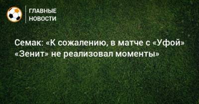 Семак: «К сожалению, в матче с «Уфой» «Зенит» не реализовал моменты»