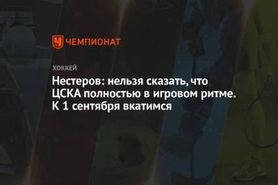 Нестеров: нельзя сказать, что ЦСКА полностью в игровом ритме. К 1 сентября вкатимся