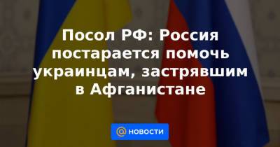 Посол РФ: Россия постарается помочь украинцам, застрявшим в Афганистане