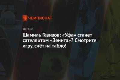 Шамиль Газизов: «Уфа» станет сателлитом «Зенита»? Смотрите игру, счёт на табло!