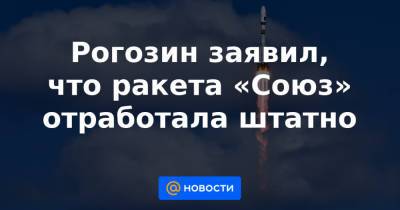 Рогозин заявил, что ракета «Союз» отработала штатно