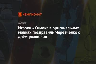Игроки «Химок» в оригинальных майках поздравили Черевченко с днём рождения