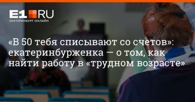 «В 50 тебя списывают со счетов»: екатеринбурженка — о том, как найти работу в «трудном возрасте» - e1.ru - Екатеринбург