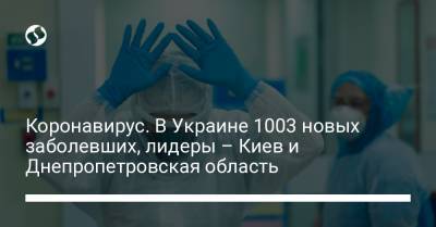 Коронавирус. В Украине 1003 новых заболевших, лидеры – Киев и Днепропетровская область