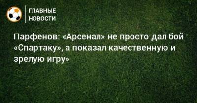 Парфенов: «Арсенал» не просто дал бой «Спартаку», а показал качественную и зрелую игру»