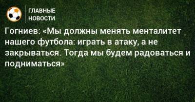 Гогниев: «Мы должны менять менталитет нашего футбола: играть в атаку, а не закрываться. Тогда мы будем радоваться и подниматься»