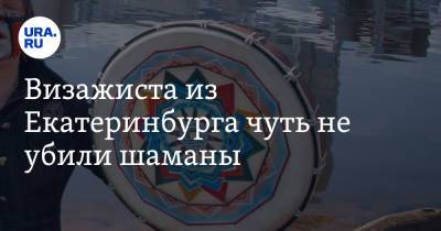 Визажиста из Екатеринбурга чуть не убили шаманы