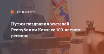 Путин поздравил жителей Республики Коми со 100-летием региона