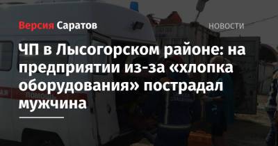 ЧП в Лысогорском районе: на предприятии из-за «хлопка оборудования» пострадал мужчина